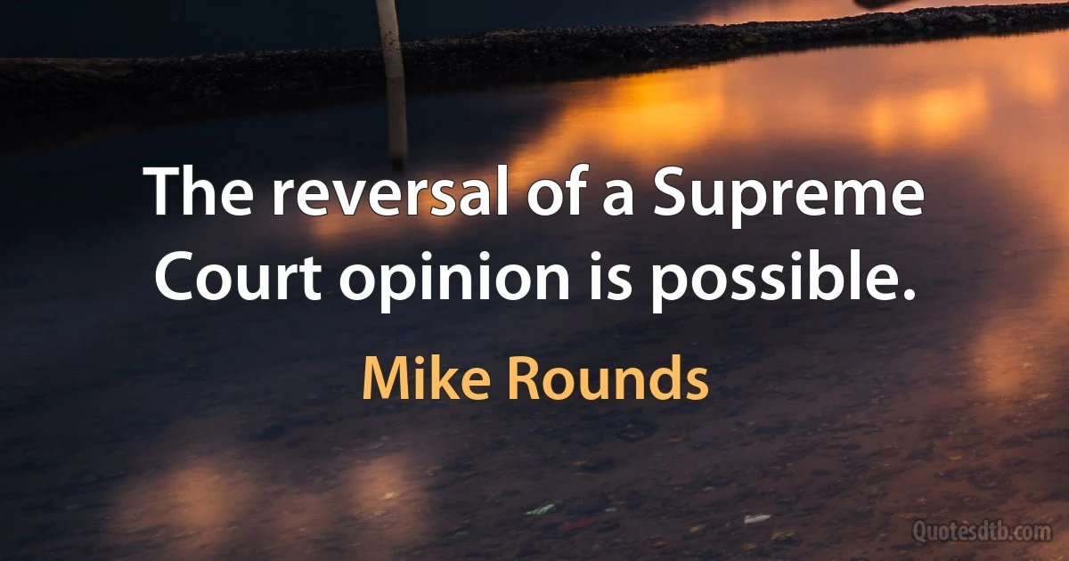 The reversal of a Supreme Court opinion is possible. (Mike Rounds)