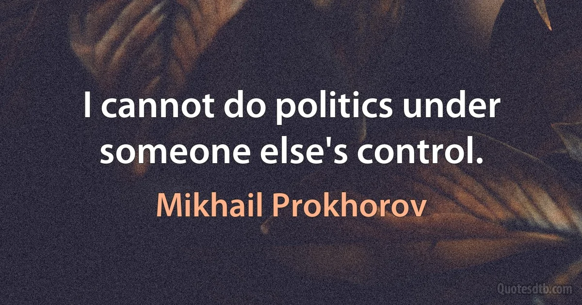 I cannot do politics under someone else's control. (Mikhail Prokhorov)