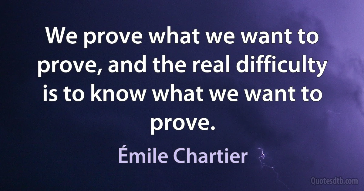 We prove what we want to prove, and the real difficulty is to know what we want to prove. (Émile Chartier)