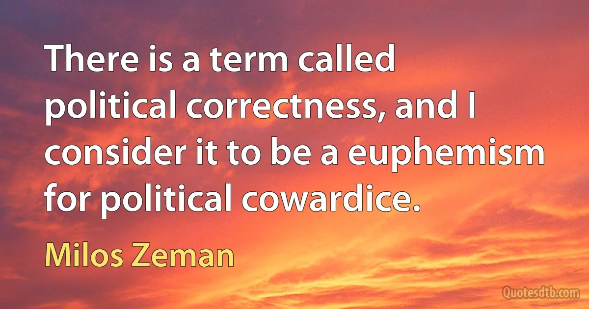 There is a term called political correctness, and I consider it to be a euphemism for political cowardice. (Milos Zeman)