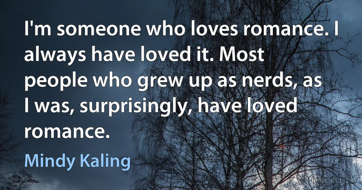 I'm someone who loves romance. I always have loved it. Most people who grew up as nerds, as I was, surprisingly, have loved romance. (Mindy Kaling)