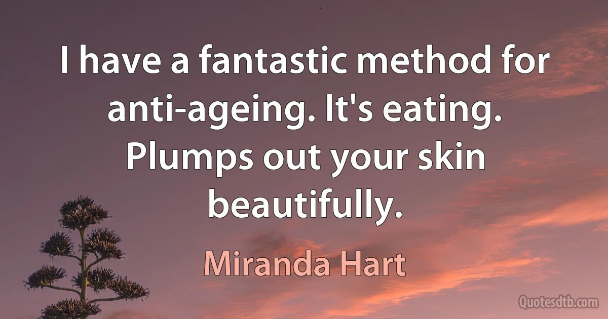 I have a fantastic method for anti-ageing. It's eating. Plumps out your skin beautifully. (Miranda Hart)