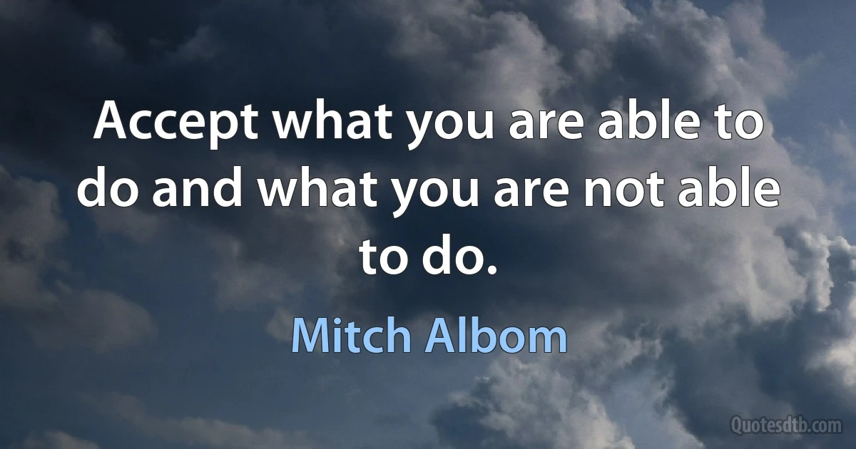 Accept what you are able to do and what you are not able to do. (Mitch Albom)