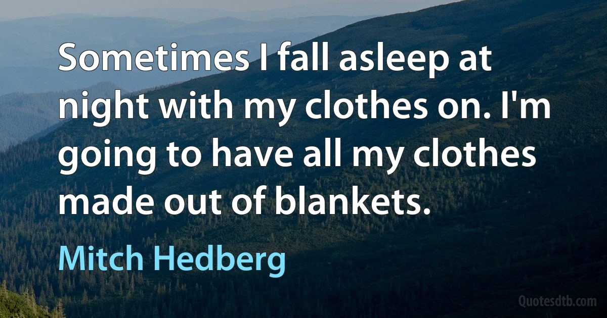 Sometimes I fall asleep at night with my clothes on. I'm going to have all my clothes made out of blankets. (Mitch Hedberg)