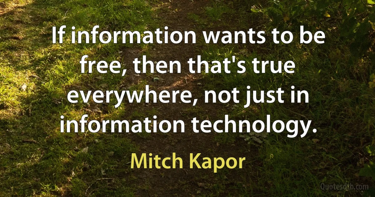 If information wants to be free, then that's true everywhere, not just in information technology. (Mitch Kapor)