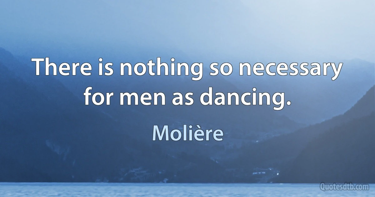 There is nothing so necessary for men as dancing. (Molière)