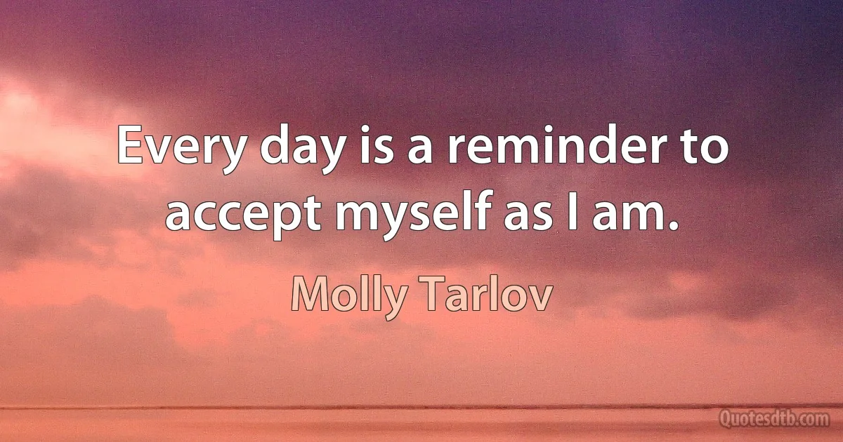 Every day is a reminder to accept myself as I am. (Molly Tarlov)