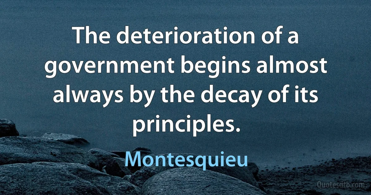 The deterioration of a government begins almost always by the decay of its principles. (Montesquieu)