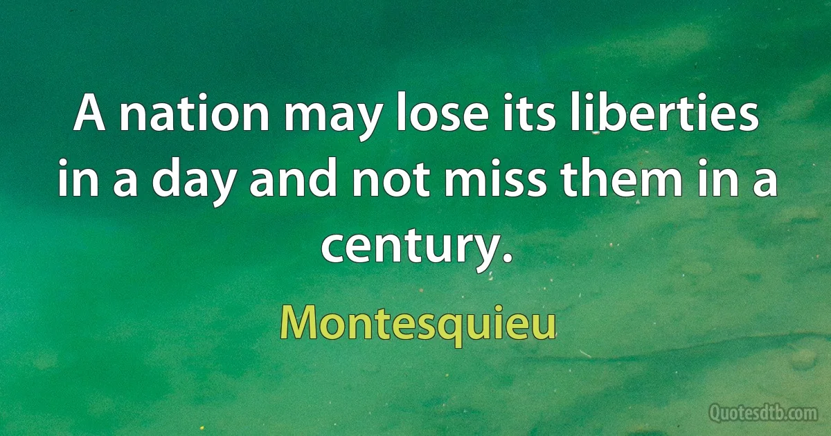 A nation may lose its liberties in a day and not miss them in a century. (Montesquieu)