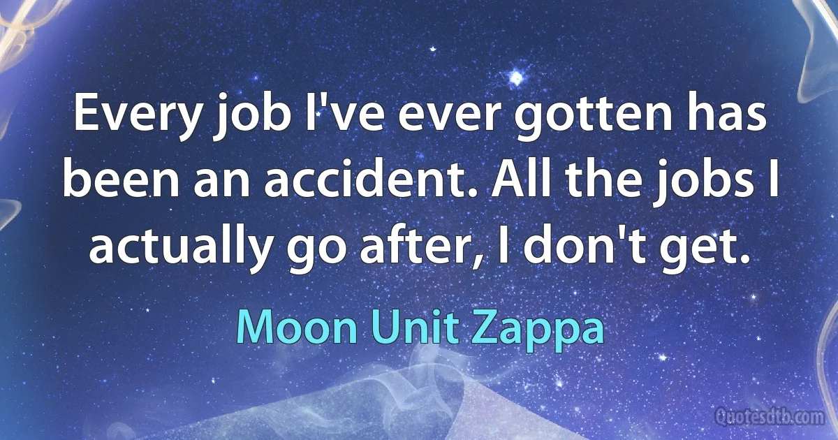 Every job I've ever gotten has been an accident. All the jobs I actually go after, I don't get. (Moon Unit Zappa)