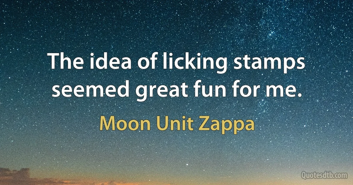 The idea of licking stamps seemed great fun for me. (Moon Unit Zappa)