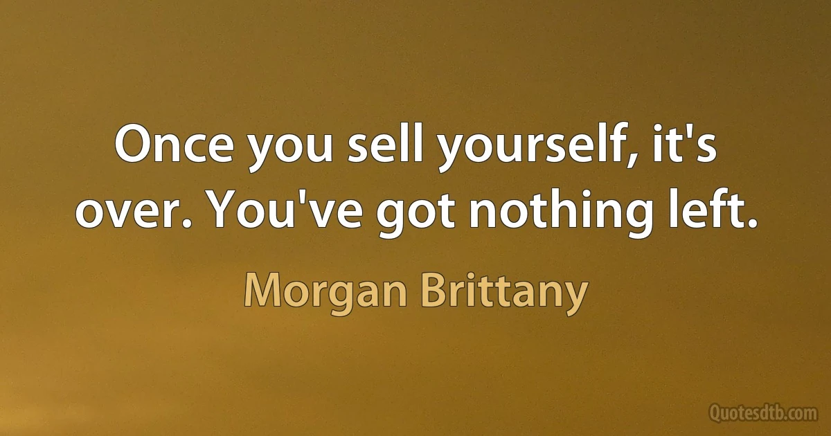 Once you sell yourself, it's over. You've got nothing left. (Morgan Brittany)