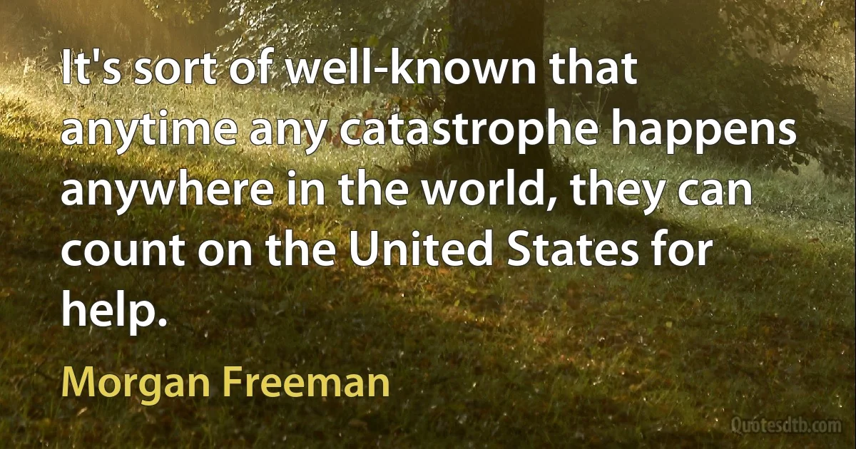 It's sort of well-known that anytime any catastrophe happens anywhere in the world, they can count on the United States for help. (Morgan Freeman)