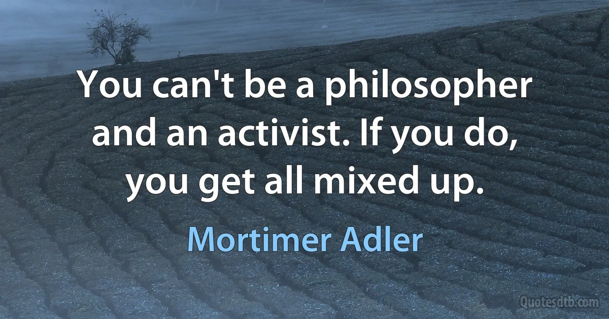 You can't be a philosopher and an activist. If you do, you get all mixed up. (Mortimer Adler)