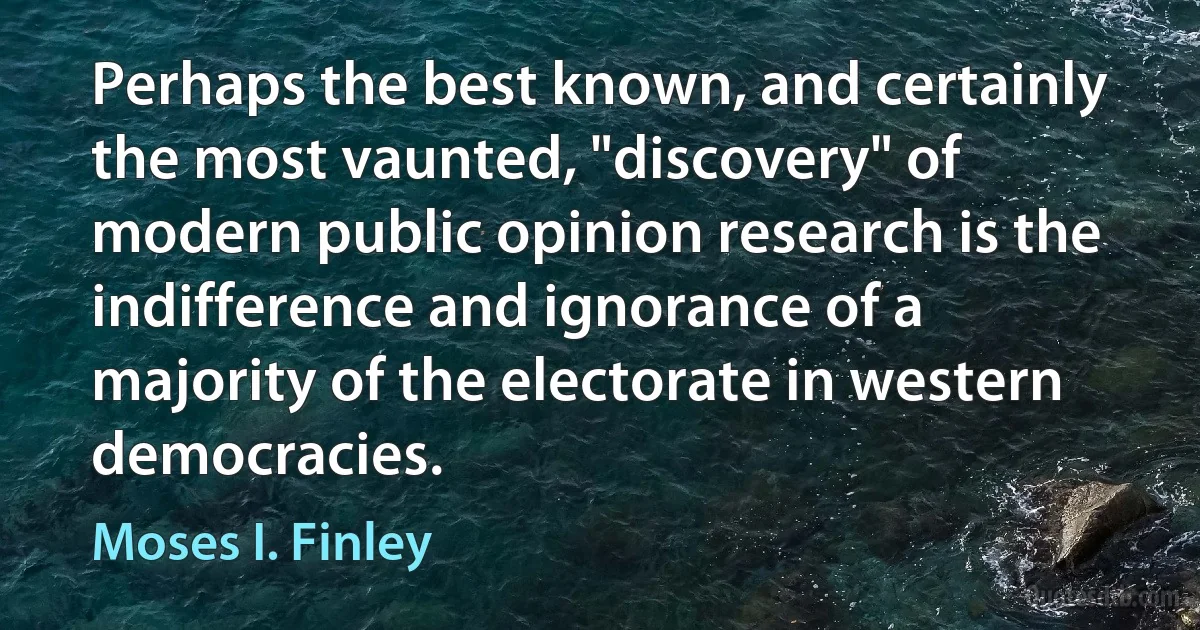 Perhaps the best known, and certainly the most vaunted, "discovery" of modern public opinion research is the indifference and ignorance of a majority of the electorate in western democracies. (Moses I. Finley)