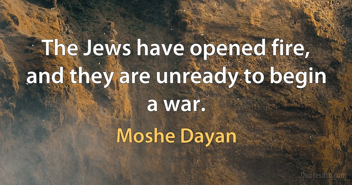 The Jews have opened fire, and they are unready to begin a war. (Moshe Dayan)