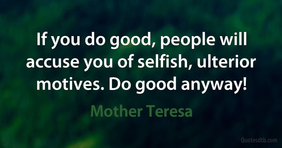 If you do good, people will accuse you of selfish, ulterior motives. Do good anyway! (Mother Teresa)