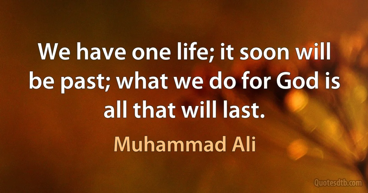 We have one life; it soon will be past; what we do for God is all that will last. (Muhammad Ali)