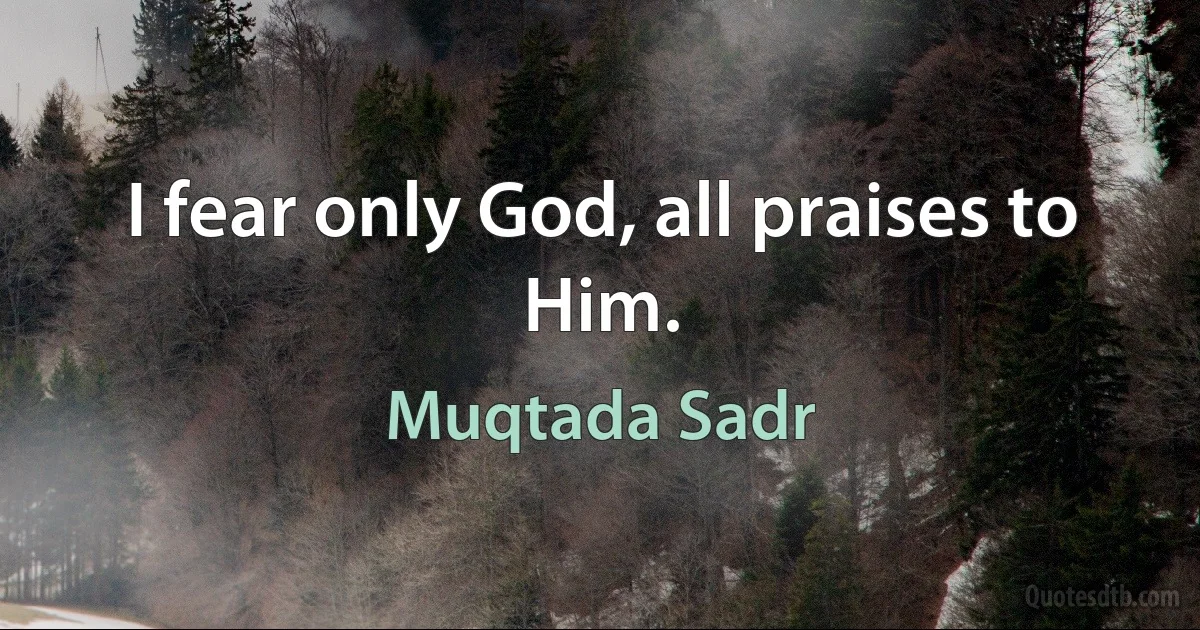 I fear only God, all praises to Him. (Muqtada Sadr)