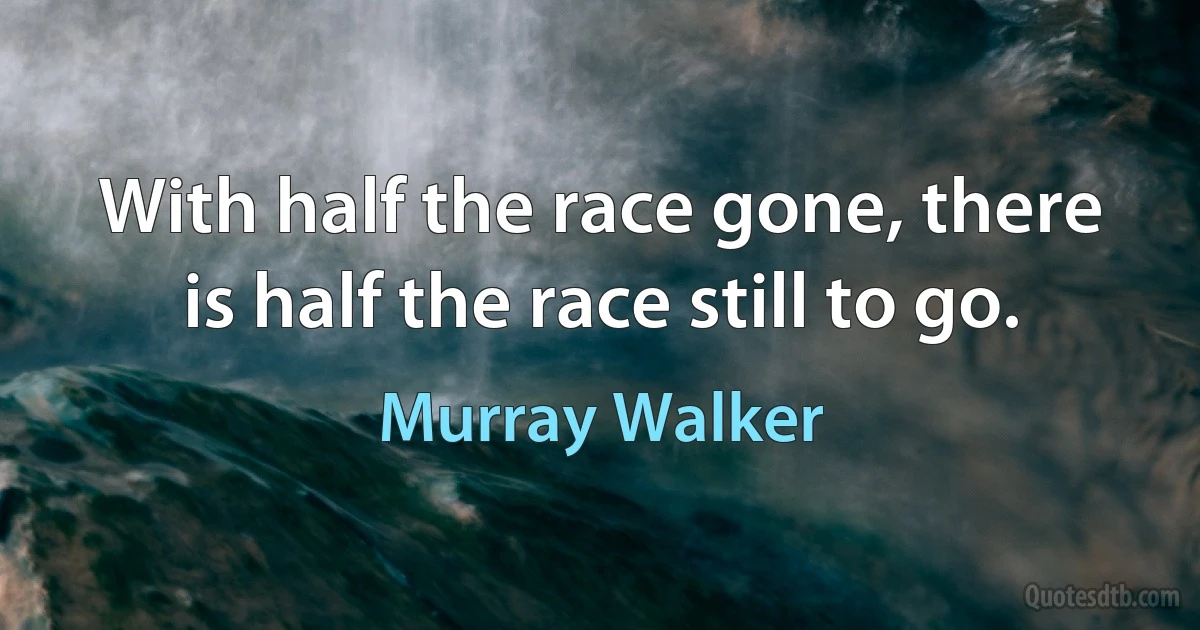 With half the race gone, there is half the race still to go. (Murray Walker)