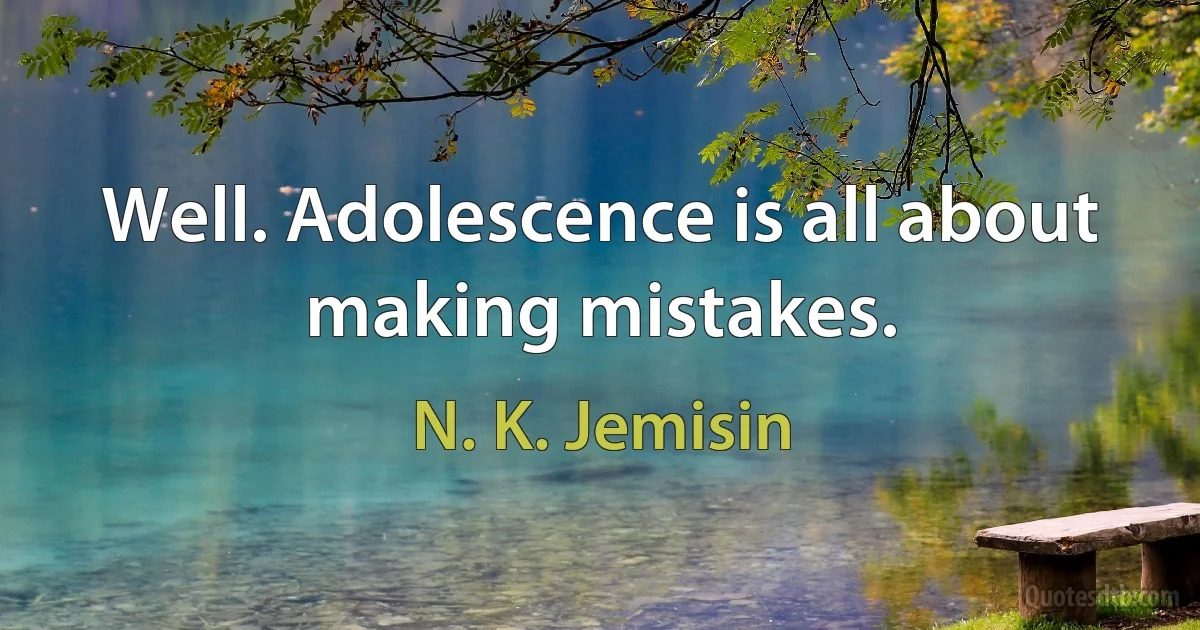 Well. Adolescence is all about making mistakes. (N. K. Jemisin)