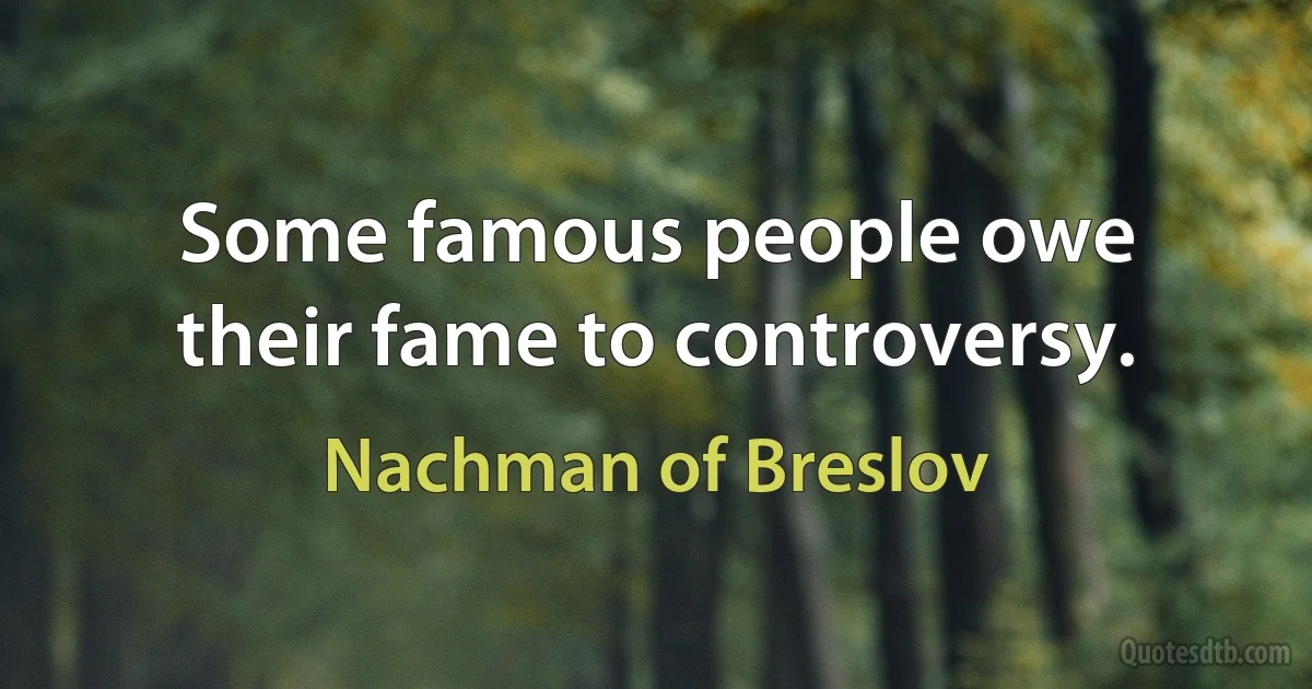 Some famous people owe their fame to controversy. (Nachman of Breslov)