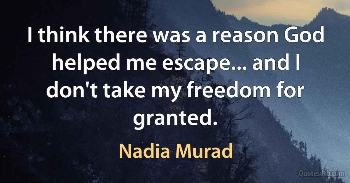 I think there was a reason God helped me escape... and I don't take my freedom for granted. (Nadia Murad)