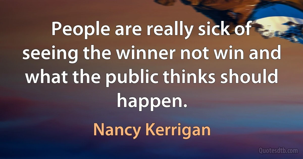 People are really sick of seeing the winner not win and what the public thinks should happen. (Nancy Kerrigan)