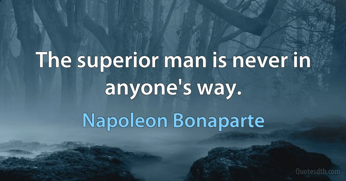 The superior man is never in anyone's way. (Napoleon Bonaparte)