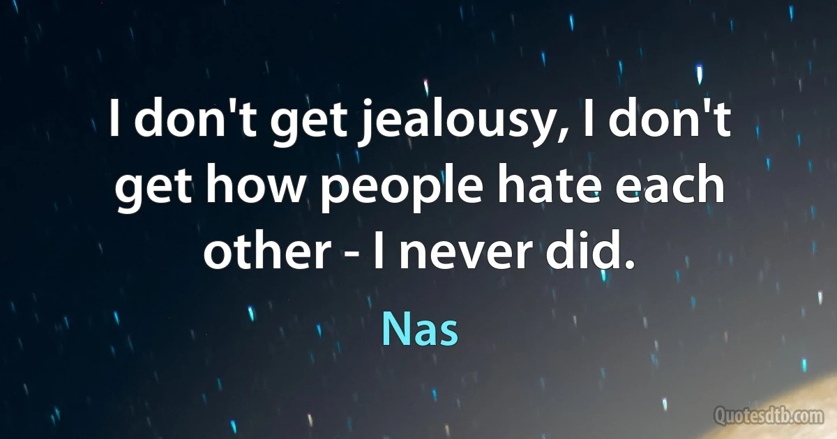 I don't get jealousy, I don't get how people hate each other - I never did. (Nas)