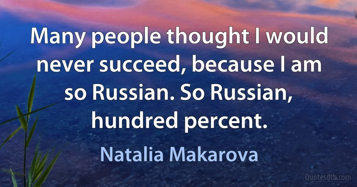 Many people thought I would never succeed, because I am so Russian. So Russian, hundred percent. (Natalia Makarova)