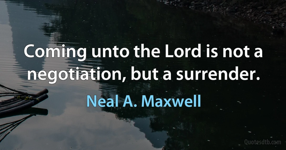 Coming unto the Lord is not a negotiation, but a surrender. (Neal A. Maxwell)