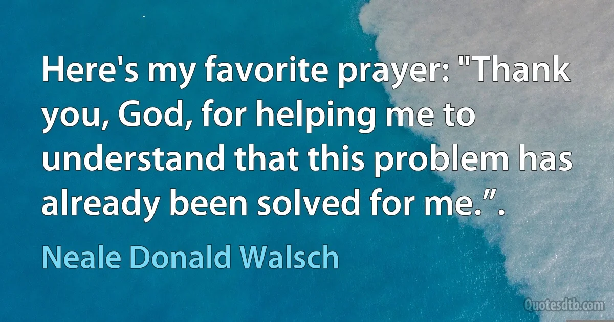 Here's my favorite prayer: "Thank you, God, for helping me to understand that this problem has already been solved for me.”. (Neale Donald Walsch)