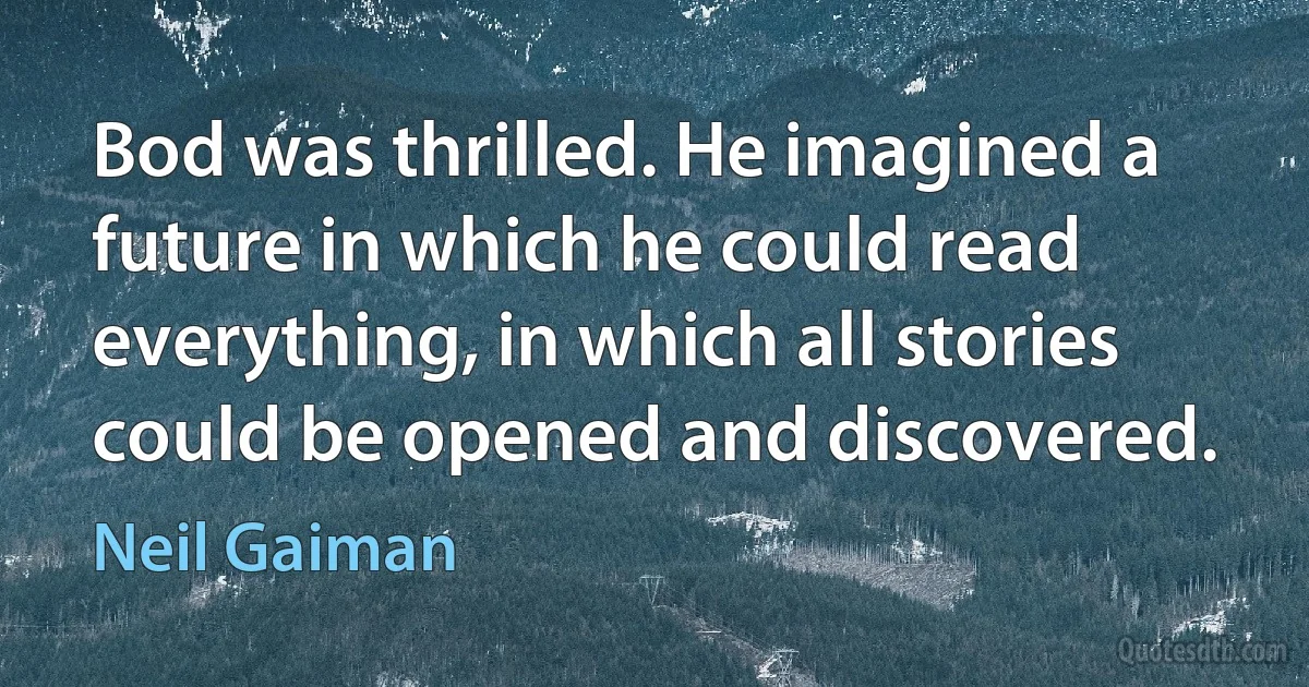 Bod was thrilled. He imagined a future in which he could read everything, in which all stories could be opened and discovered. (Neil Gaiman)