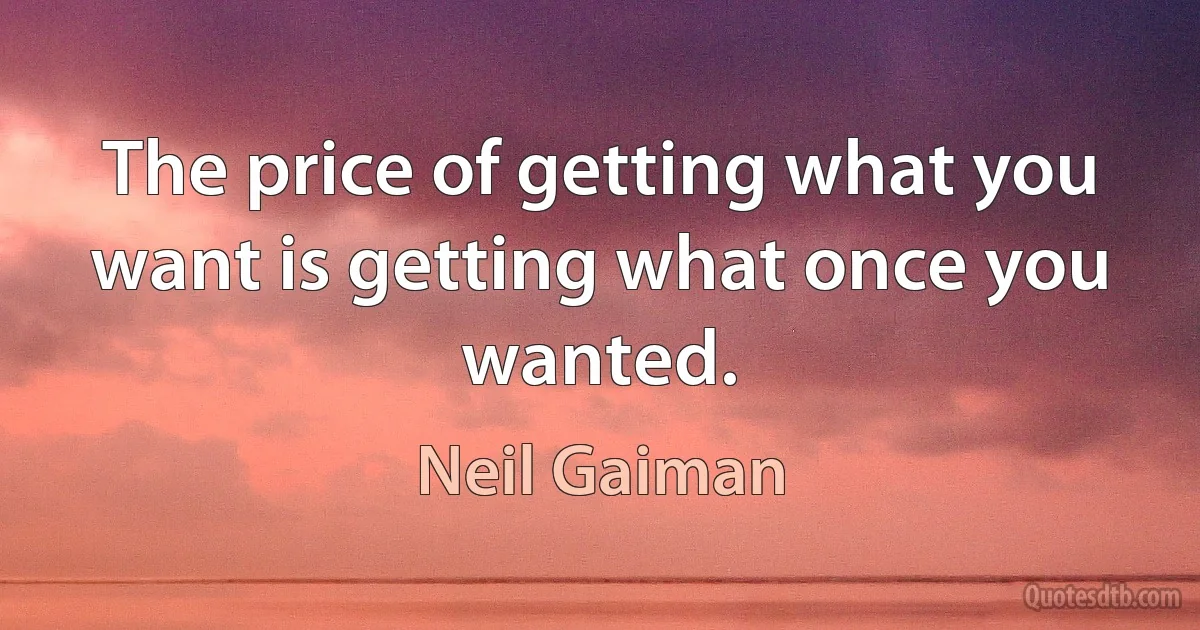 The price of getting what you want is getting what once you wanted. (Neil Gaiman)