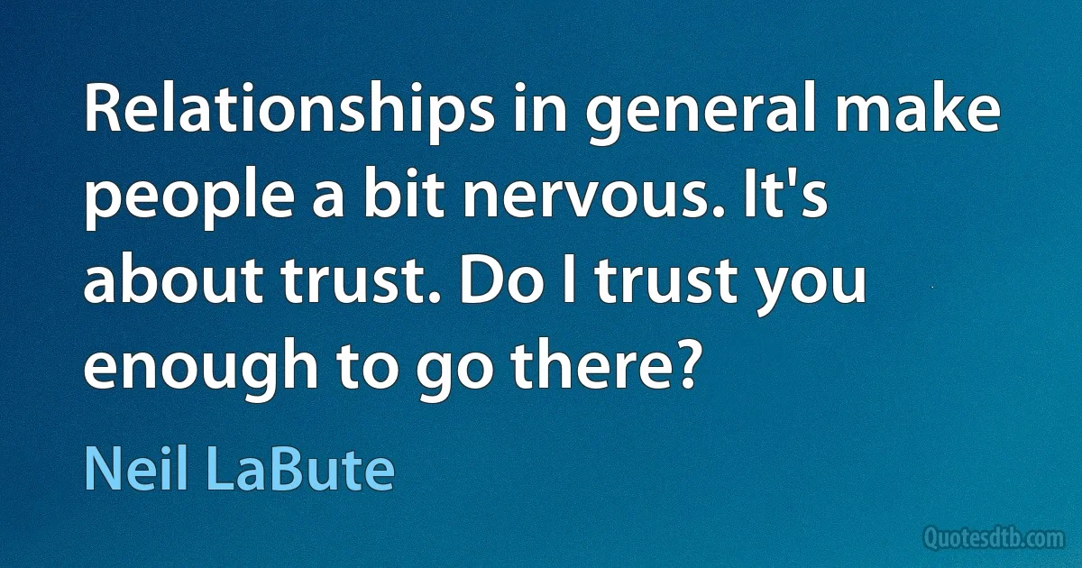 Relationships in general make people a bit nervous. It's about trust. Do I trust you enough to go there? (Neil LaBute)