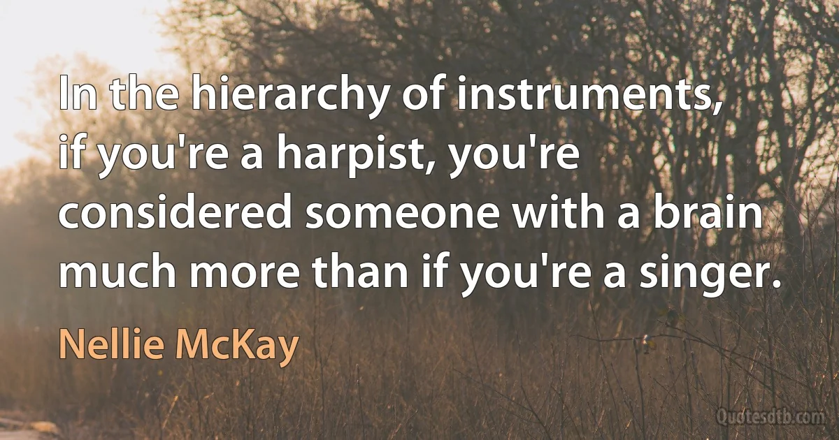 In the hierarchy of instruments, if you're a harpist, you're considered someone with a brain much more than if you're a singer. (Nellie McKay)