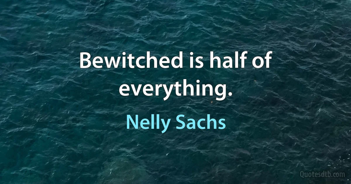 Bewitched is half of everything. (Nelly Sachs)