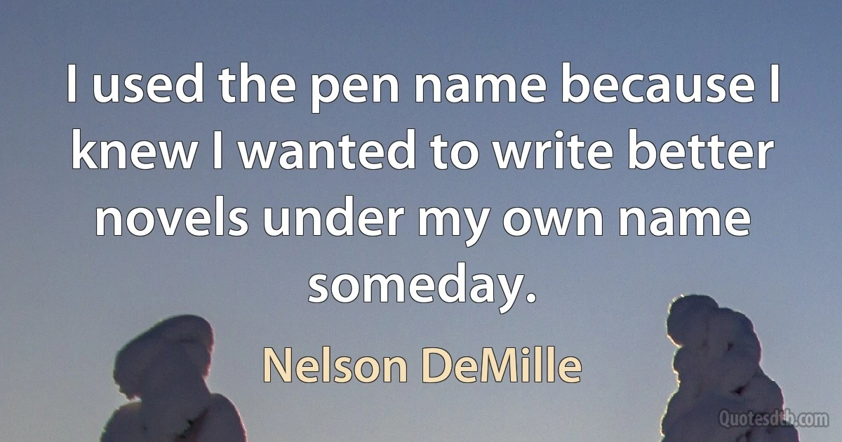 I used the pen name because I knew I wanted to write better novels under my own name someday. (Nelson DeMille)