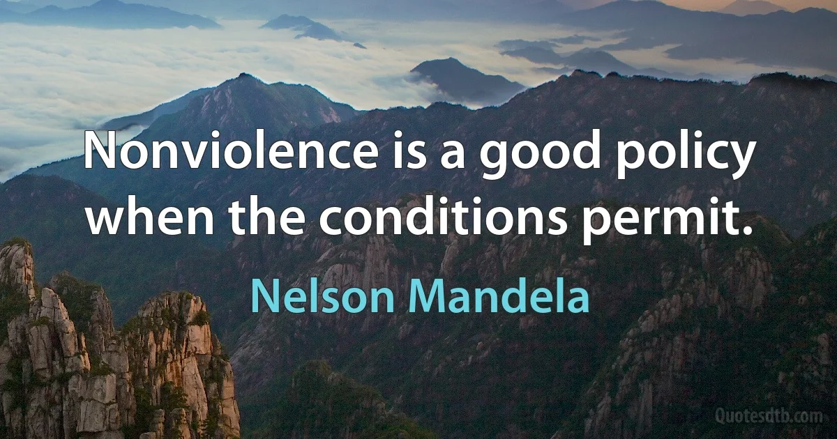 Nonviolence is a good policy when the conditions permit. (Nelson Mandela)