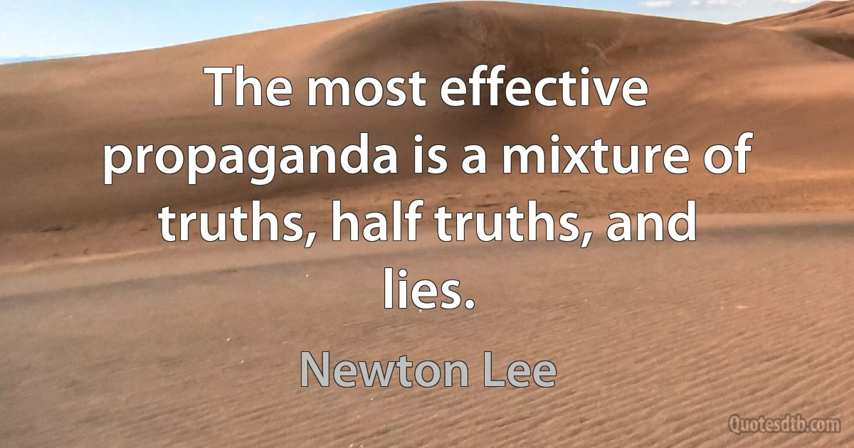 The most effective propaganda is a mixture of truths, half truths, and lies. (Newton Lee)