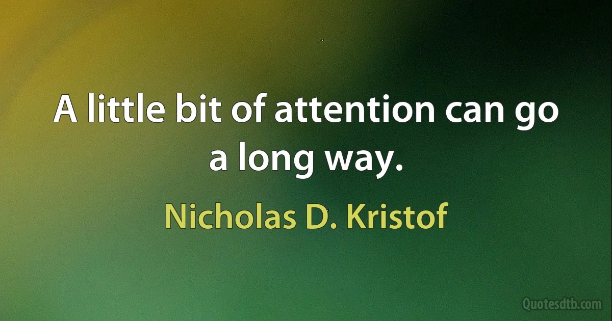 A little bit of attention can go a long way. (Nicholas D. Kristof)