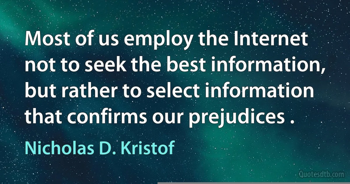 Most of us employ the Internet not to seek the best information, but rather to select information that confirms our prejudices . (Nicholas D. Kristof)