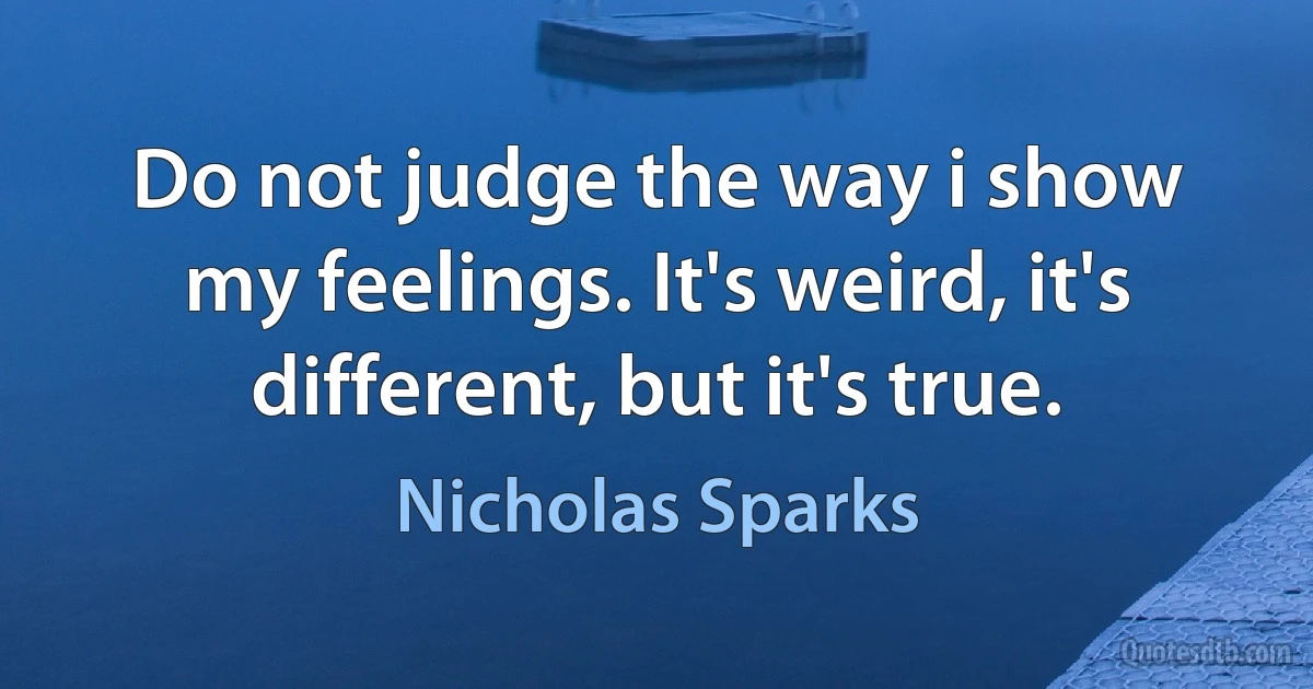 Do not judge the way i show my feelings. It's weird, it's different, but it's true. (Nicholas Sparks)