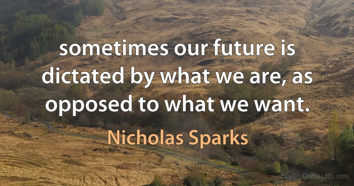 sometimes our future is
dictated by what we are, as opposed to what we want. (Nicholas Sparks)