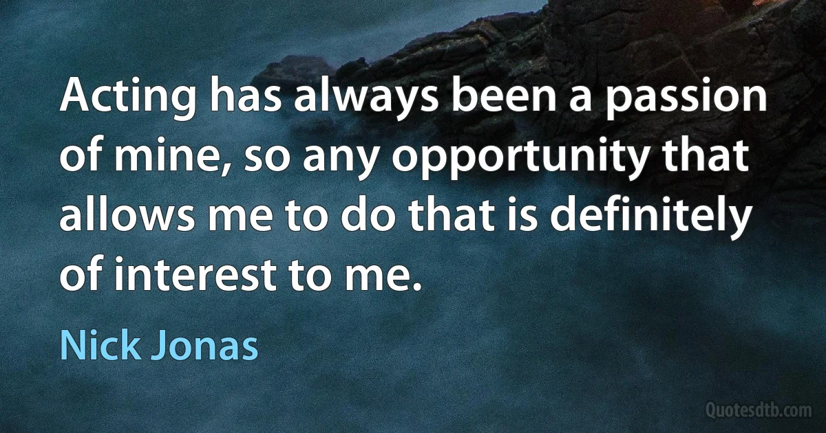 Acting has always been a passion of mine, so any opportunity that allows me to do that is definitely of interest to me. (Nick Jonas)