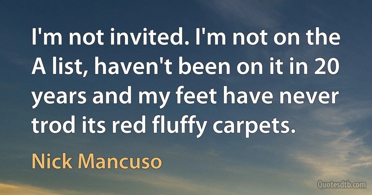 I'm not invited. I'm not on the A list, haven't been on it in 20 years and my feet have never trod its red fluffy carpets. (Nick Mancuso)