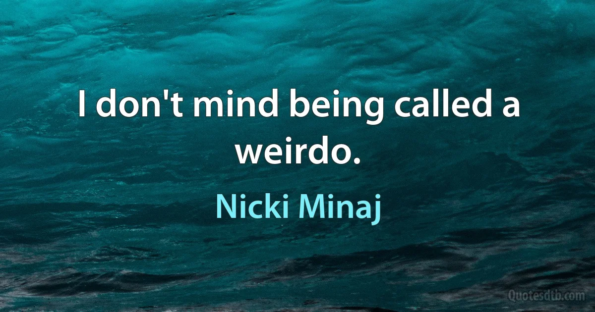 I don't mind being called a weirdo. (Nicki Minaj)