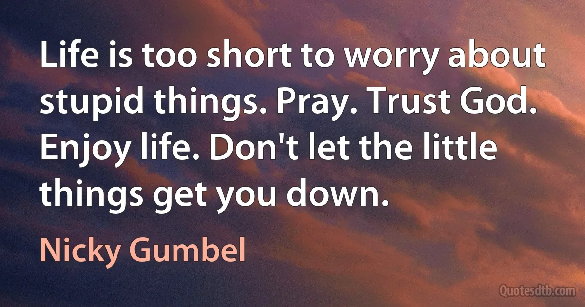 Life is too short to worry about stupid things. Pray. Trust God. Enjoy life. Don't let the little things get you down. (Nicky Gumbel)