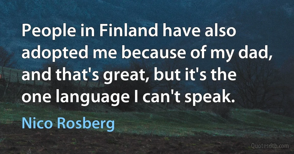 People in Finland have also adopted me because of my dad, and that's great, but it's the one language I can't speak. (Nico Rosberg)